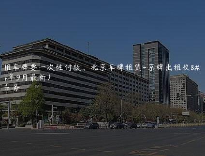 北京租车牌要一次性付款、北京车牌租赁-京牌出租收购(2024年9月最新）