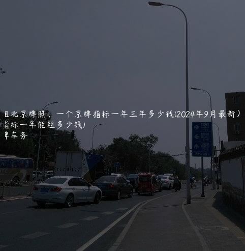 求租北京牌照、一个京牌指标一年三年多少钱(2024年9月最新）(京牌指标一年能租多少钱)