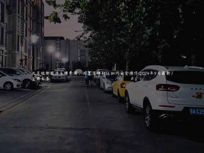 北京租新能源车牌费用、闲置京牌转让如何安全操作(2024年9月最新）