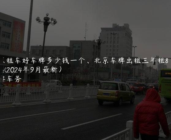 北京租车好车牌多少钱一个、北京车牌出租三年租金(2024年9月最新）