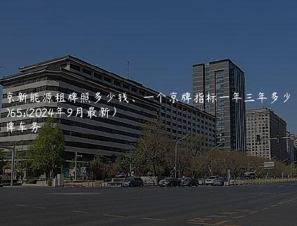 北京新能源租牌照多少钱、一个京牌指标一年三年多少钱(2024年9月最新）