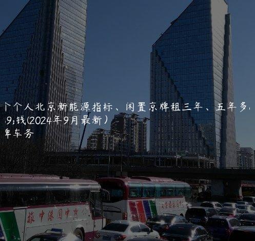 租个个人北京新能源指标、闲置京牌租三年、五年多少钱(2024年9月最新）
