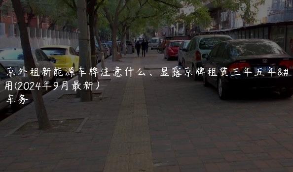 在北京外租新能源车牌注意什么、显露京牌租赁三年五年的费用(2024年9月最新）
