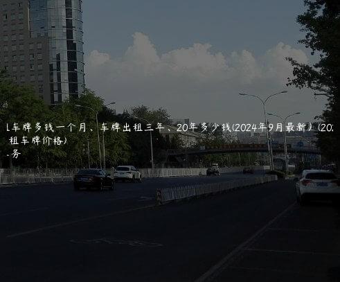 北京租车牌多钱一个月、车牌出租三年、20年多少钱(2024年9月最新）(2020北京租车牌价格)
