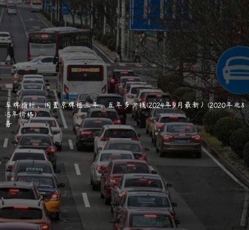 北京租车牌指标、闲置京牌租三年、五年多少钱(2024年9月最新）(2020年北京租车牌5年价格)