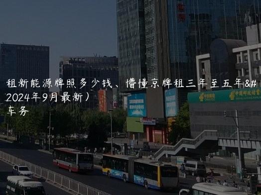 北京租新能源牌照多少钱、懵懂京牌租三年至五年流程(2024年9月最新）