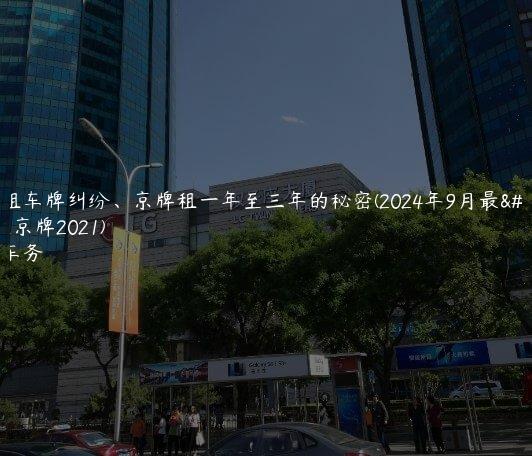 北京租车牌纠纷、京牌租一年至三年的秘密(2024年9月最新）(租京牌2021)