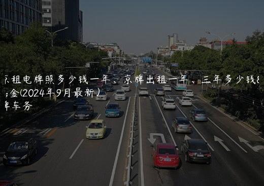 北京租电牌照多少钱一年、京牌出租一年、三年多少钱租金(2024年9月最新）