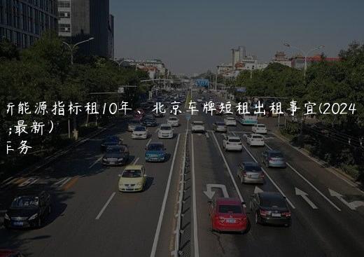 北京新能源指标租10年、北京车牌短租出租事宜(2024年9月最新）