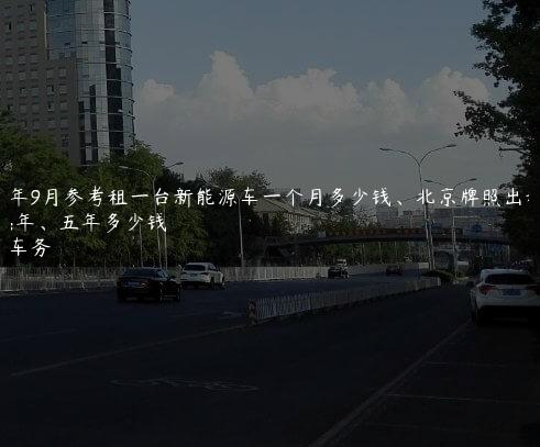 2024年9月参考租一台新能源车一个月多少钱、北京牌照出租三年、五年多少钱