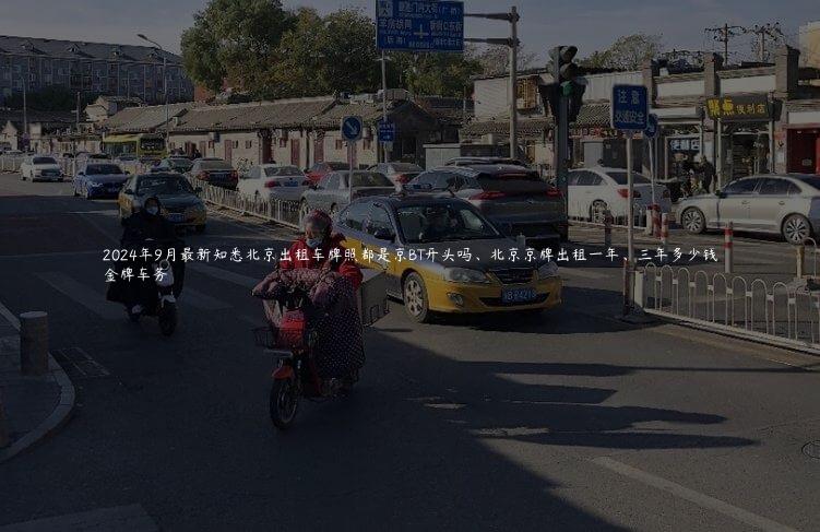 2024年9月最新知悉北京出租车牌照都是京BT开头吗、北京京牌出租一年、三年多少钱