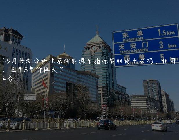 2024年9月最新分析北京新能源车指标能租得出去吗、租用一年、三年5年价格大了