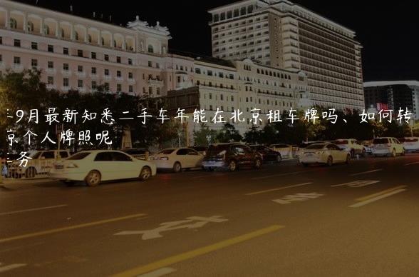 2024年9月最新知悉二手车年能在北京租车牌吗、如何转让北京个人牌照呢