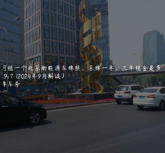 探问租一个北京新能源车牌照、京牌一年、三年租金是多少？(2024年9月解读）