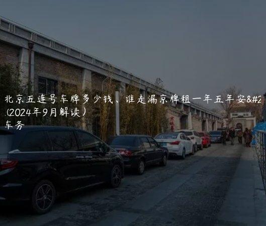 探问北京五连号车牌多少钱、谁走漏京牌租一年五年安全流程(2024年9月解读）