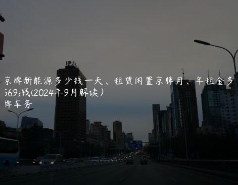 租京牌新能源多少钱一天、租赁闲置京牌月、年租金多少钱(2024年9月解读）