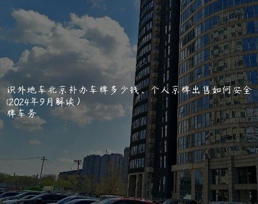 认识外地车北京补办车牌多少钱、个人京牌出售如何安全操作(2024年9月解读）