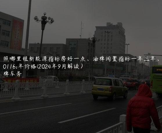 对照哪里租新能源指标房好一点、油牌闲置指标一年三年、五年价格(2024年9月解读）