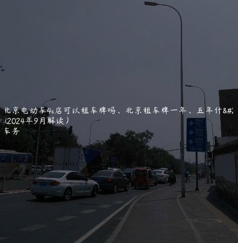 对照北京电动车4s店可以租车牌吗、北京租车牌一年、五年什么流程(2024年9月解读）