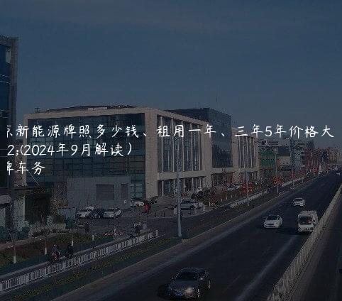 北京新能源牌照多少钱、租用一年、三年5年价格大了(2024年9月解读）