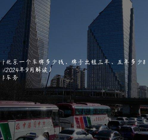分析北京一个车牌多少钱、牌子出租三年、五年多少钱(2024年9月解读）