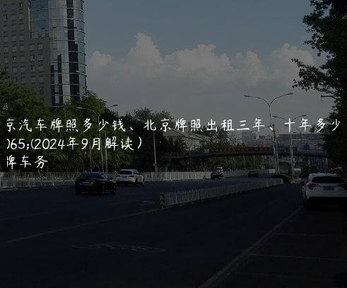 北京汽车牌照多少钱、北京牌照出租三年、十年多少钱(2024年9月解读）