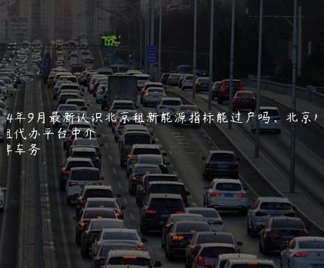 2024年9月最新认识北京租新能源指标能过户吗、北京牌照出租代办平台中介