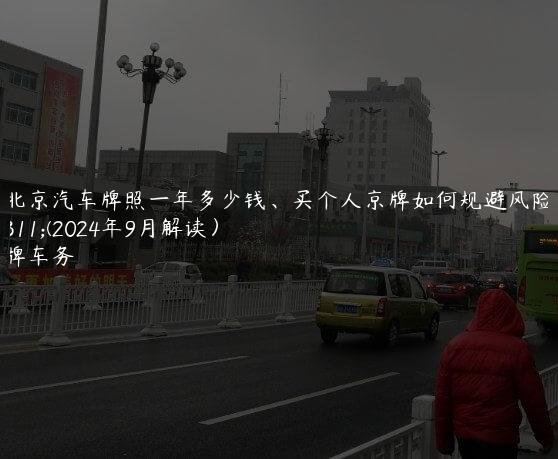 租北京汽车牌照一年多少钱、买个人京牌如何规避风险？(2024年9月解读）