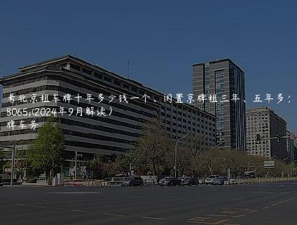 参考北京租车牌十年多少钱一个、闲置京牌租三年、五年多少钱(2024年9月解读）