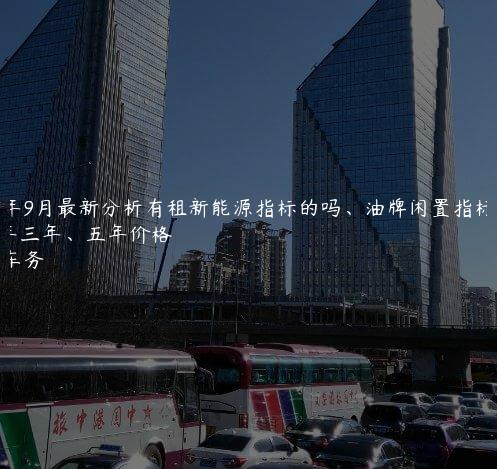 2024年9月最新分析有租新能源指标的吗、油牌闲置指标一年三年、五年价格