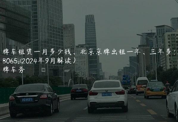 京牌车租赁一月多少钱、北京京牌出租一年、三年多少钱(2024年9月解读）