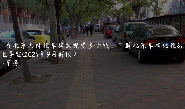 分析在北京怎样租车牌照呢要多少钱、了解北京车牌短租出租事宜(2024年9月解读）
