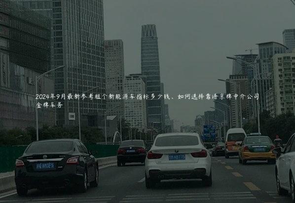 2024年9月最新参考租个新能源车指标多少钱、如何选择靠谱京牌中介公司