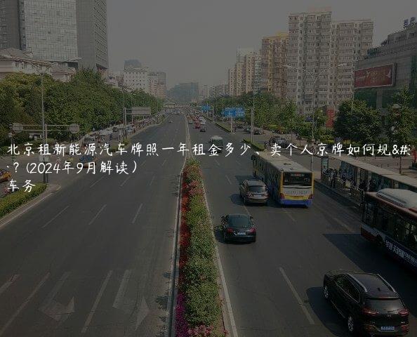 对照北京租新能源汽车牌照一年租金多少、卖个人京牌如何规避风险？(2024年9月解读）