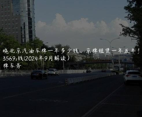 通晓北京汽油车牌一年多少钱、京牌租赁一年五年多少钱(2024年9月解读）