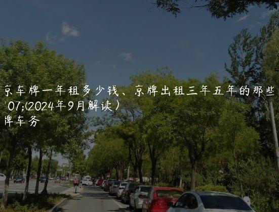 北京车牌一年租多少钱、京牌出租三年五年的那些事(2024年9月解读）