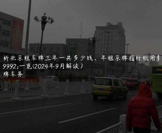 解析北京租车牌三年一共多少钱、年租京牌指标租用费用一览(2024年9月解读）