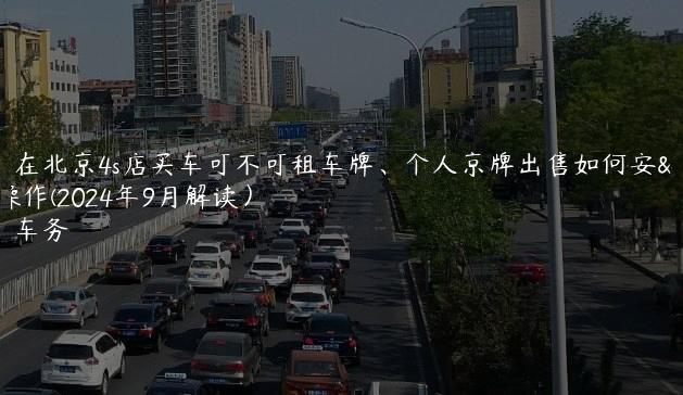 认识在北京4s店买车可不可租车牌、个人京牌出售如何安全操作(2024年9月解读）