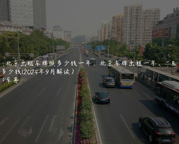 对照北京出租车牌照多少钱一年、北京车牌出租一年、二年多少钱(2024年9月解读）