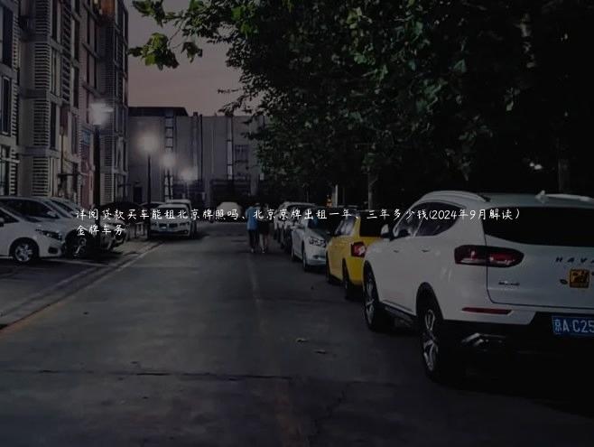 详阅贷款买车能租北京牌照吗、北京京牌出租一年、三年多少钱(2024年9月解读）