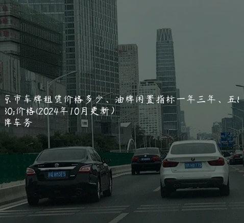 北京市车牌租赁价格多少、油牌闲置指标一年三年、五年价格(2024年10月更新）