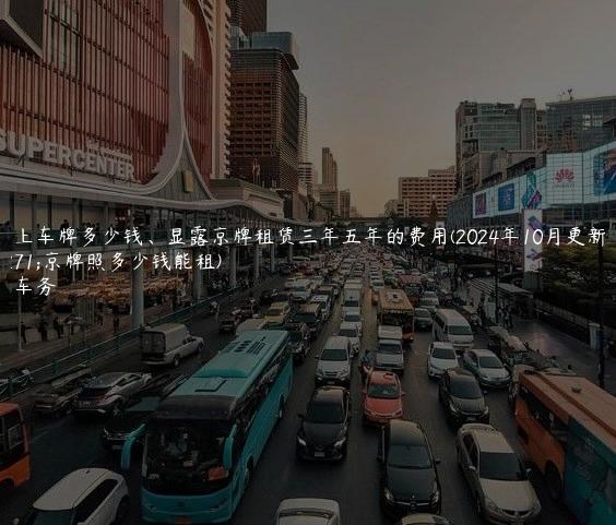 北京上车牌多少钱、显露京牌租赁三年五年的费用(2024年10月更新）(北京牌照多少钱能租)