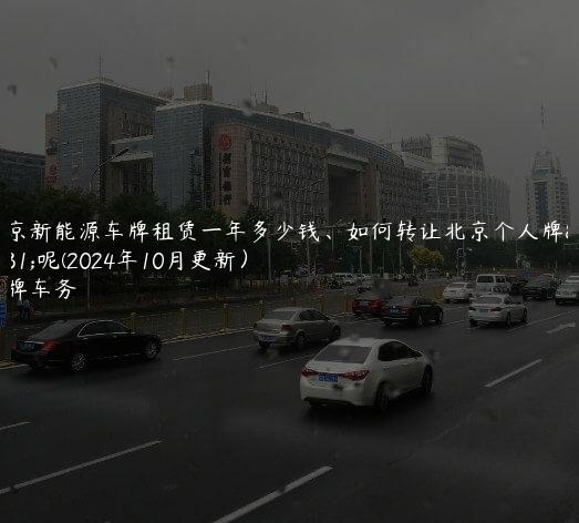 北京新能源车牌租赁一年多少钱、如何转让北京个人牌照呢(2024年10月更新）