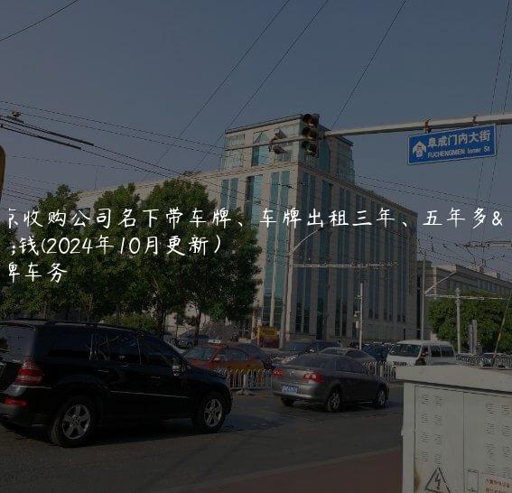北京收购公司名下带车牌、车牌出租三年、五年多少钱(2024年10月更新）