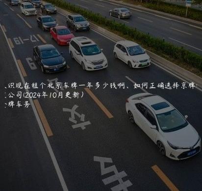 认识现在租个北京车牌一年多少钱啊、如何正确选择京牌租赁公司(2024年10月更新）