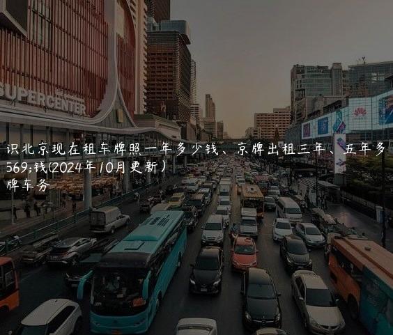 认识北京现在租车牌照一年多少钱、京牌出租三年、五年多少钱(2024年10月更新）