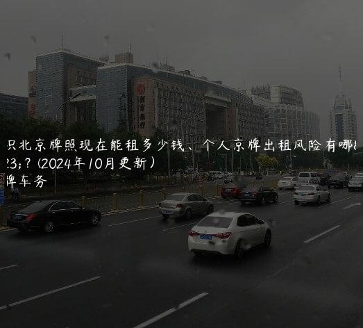 认识北京牌照现在能租多少钱、个人京牌出租风险有哪些？(2024年10月更新）