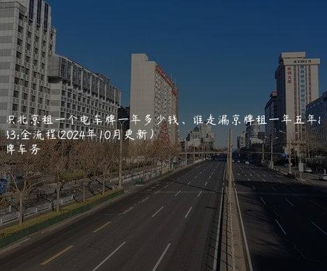 认识北京租一个电车牌一年多少钱、谁走漏京牌租一年五年安全流程(2024年10月更新）
