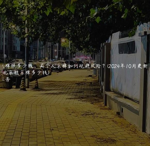 租北京牌照多少钱、买个人京牌如何规避风险？(2024年10月更新）(在北京租京牌多少钱)
