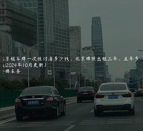 北京租车牌一次性付清多少钱、北京牌照出租三年、五年多少钱(2024年10月更新）